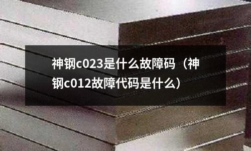 神鋼c023是什么故障碼(神鋼c012故障代碼是什么)