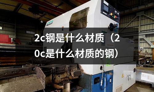 2c鋼是什么材質（20c是什么材質的鋼）