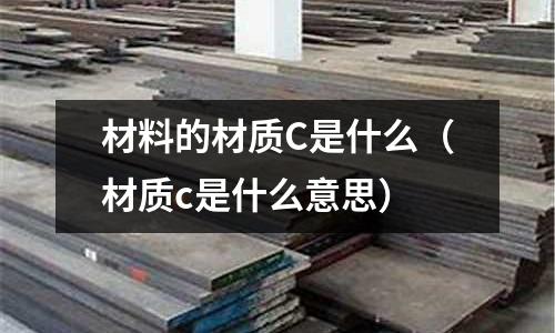 材料的材質C是什么(材質c是什么意思)