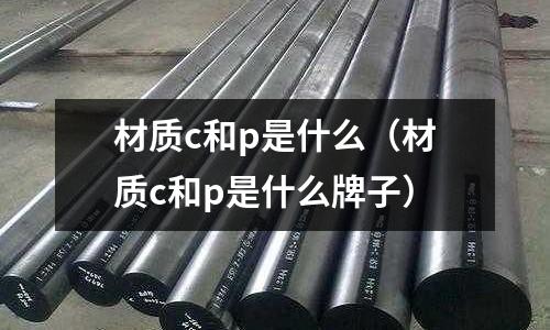 材質(zhì)c和p是什么（材質(zhì)c和p是什么牌子）