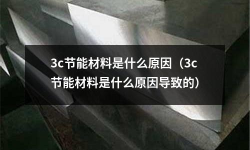 3c節能材料是什么原因(3c節能材料是什么原因導致的)