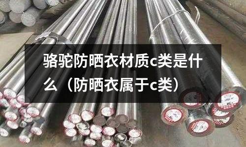 駱駝防曬衣材質c類是什么（防曬衣屬于c類）