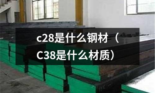 c28是什么鋼材（C38是什么材質）