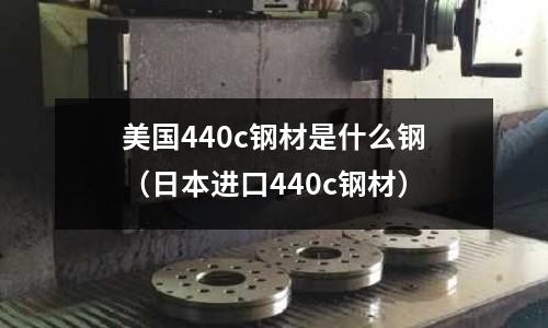 美國440c鋼材是什么鋼（日本進口440c鋼材）