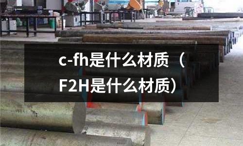 c-fh是什么材質(F2H是什么材質)