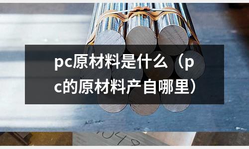 pc原材料是什么(pc的原材料產(chǎn)自哪里)