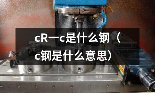 cR一c是什么鋼(c鋼是什么意思)