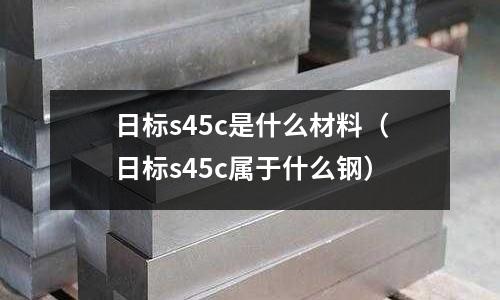日標s45c是什么材料(日標s45c屬于什么鋼)