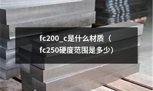 fc200_c是什么材質(zhì)（fc250硬度范圍是多少）