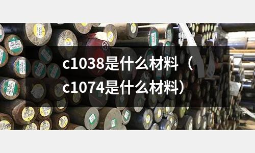 c1038是什么材料(c1074是什么材料)