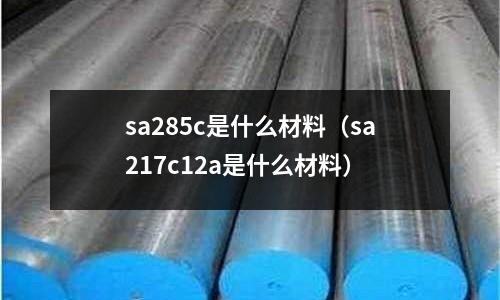 sa285c是什么材料（sa217c12a是什么材料）