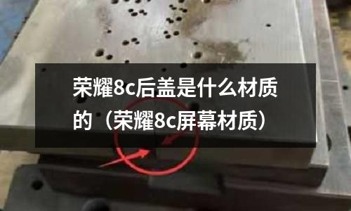 榮耀8c后蓋是什么材質(zhì)的(榮耀8c屏幕材質(zhì))