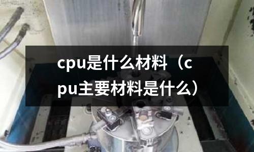 cpu是什么材料(cpu主要材料是什么)