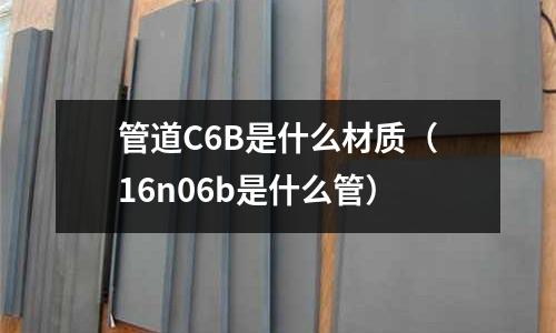 管道C6B是什么材質(16n06b是什么管)