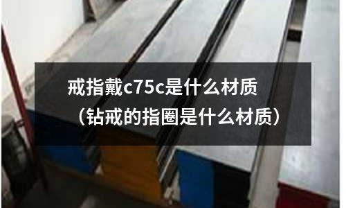 戒指戴c75c是什么材質(鉆戒的指圈是什么材質)