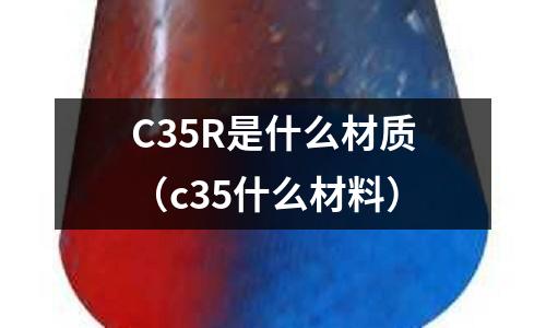 C35R是什么材質(c35什么材料)