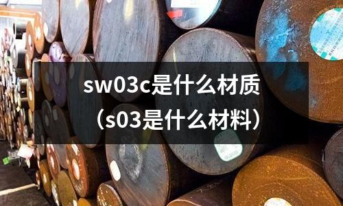 sw03c是什么材質（s03是什么材料）