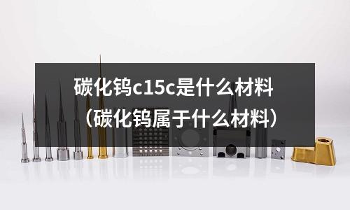 碳化鎢c15c是什么材料(碳化鎢屬于什么材料)