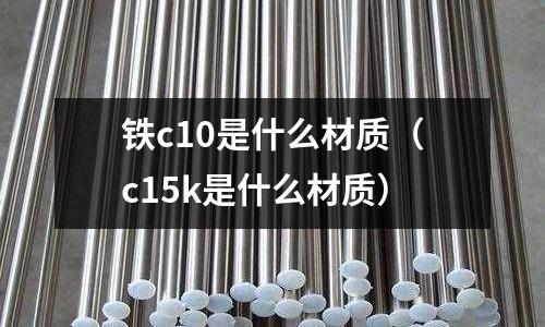 鐵c10是什么材質(c15k是什么材質)