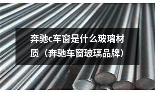 奔馳c車窗是什么玻璃材質(zhì)(奔馳車窗玻璃品牌)