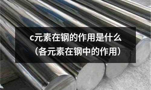 c元素在鋼的作用是什么(各元素在鋼中的作用)