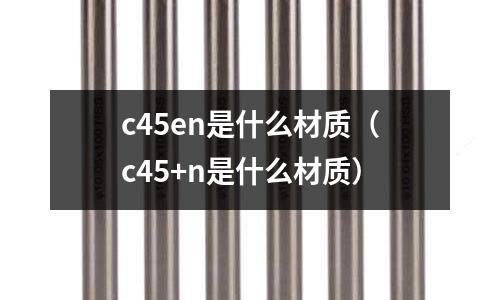 c45en是什么材質(zhì)（c45+n是什么材質(zhì)）