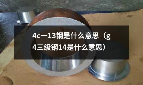 4c一13鋼是什么意思(g4三級鋼14是什么意思)