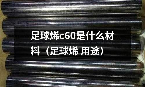 足球烯c60是什么材料(足球烯 用途)