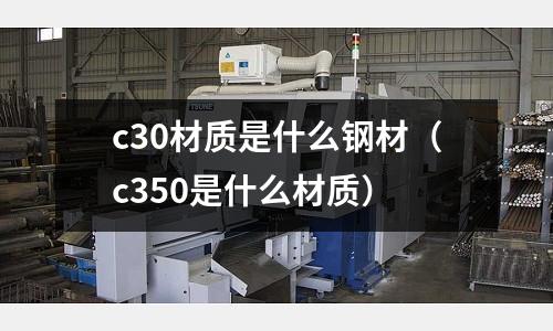 c30材質是什么鋼材（c350是什么材質）