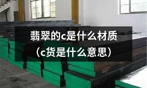 翡翠的c是什么材質(c貨是什么意思)