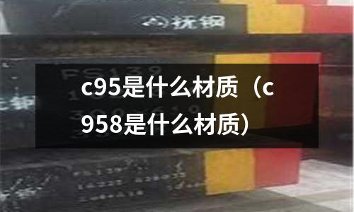 c95是什么材質(zhì)(c958是什么材質(zhì))