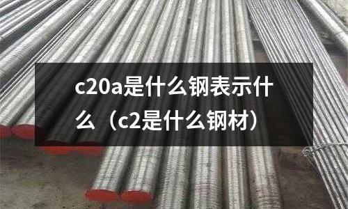 c20a是什么鋼表示什么(c2是什么鋼材)