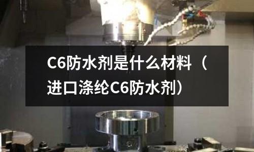 C6防水劑是什么材料(進口滌綸C6防水劑)