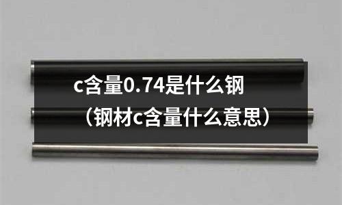 c含量0.74是什么鋼(鋼材c含量什么意思)