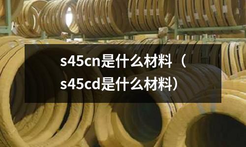 s45cn是什么材料(s45cd是什么材料)