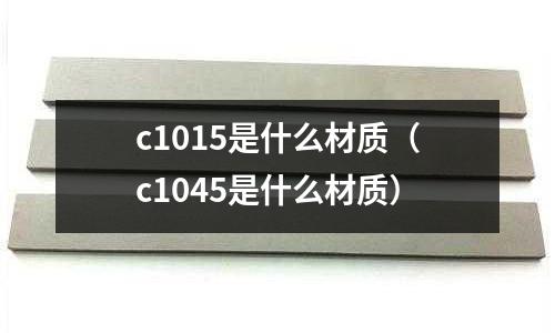 c1015是什么材質(zhì)（c1045是什么材質(zhì)）