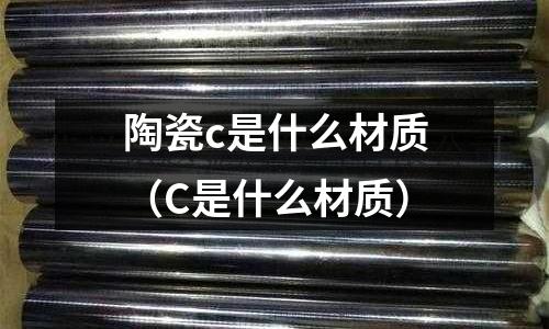 陶瓷c是什么材質(zhì)(C是什么材質(zhì))