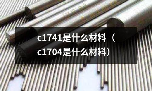 c1741是什么材料(c1704是什么材料)