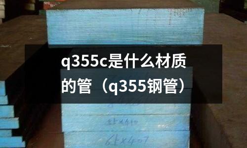 q355c是什么材質的管(q355鋼管)