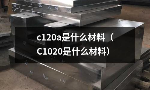 c120a是什么材料(C1020是什么材料)
