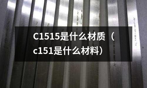 C1515是什么材質(zhì)(c151是什么材料)
