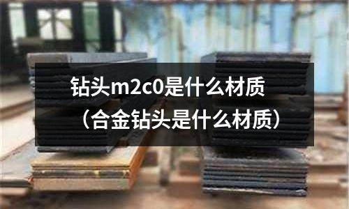 鉆頭m2c0是什么材質(合金鉆頭是什么材質)