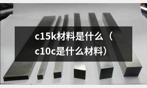 c15k材料是什么（c10c是什么材料）