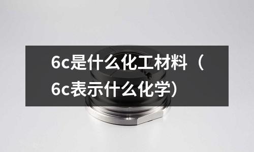 6c是什么化工材料(6c表示什么化學)
