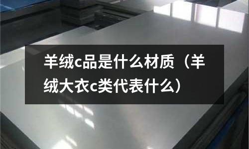 羊絨c品是什么材質(zhì)(羊絨大衣c類代表什么)