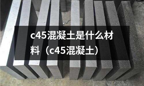 c45混凝土是什么材料（c45混凝土）