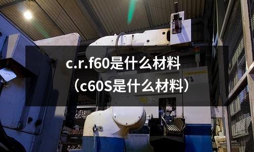 c.r.f60是什么材料(c60S是什么材料)