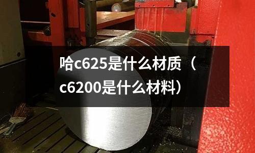 哈c625是什么材質(zhì)(c6200是什么材料)