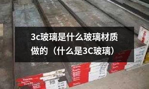 3c玻璃是什么玻璃材質做的(什么是3C玻璃)
