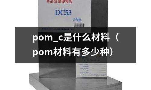 pom_c是什么材料(pom材料有多少種)